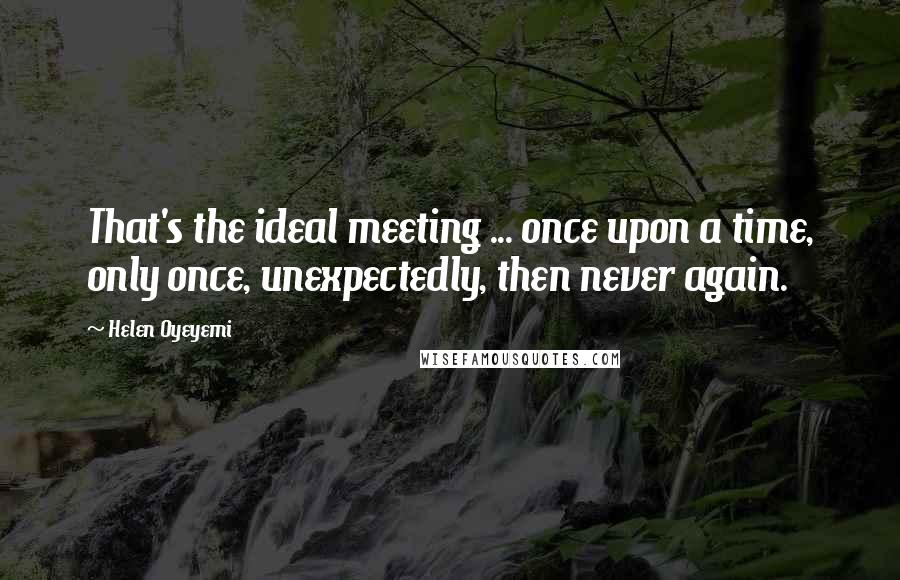 Helen Oyeyemi Quotes: That's the ideal meeting ... once upon a time, only once, unexpectedly, then never again.