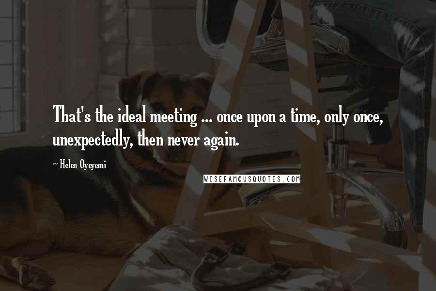 Helen Oyeyemi Quotes: That's the ideal meeting ... once upon a time, only once, unexpectedly, then never again.