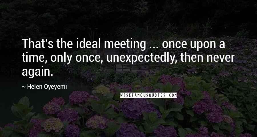 Helen Oyeyemi Quotes: That's the ideal meeting ... once upon a time, only once, unexpectedly, then never again.