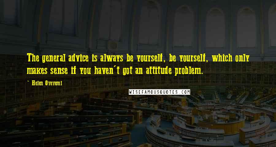 Helen Oyeyemi Quotes: The general advice is always be yourself, be yourself, which only makes sense if you haven't got an attitude problem.