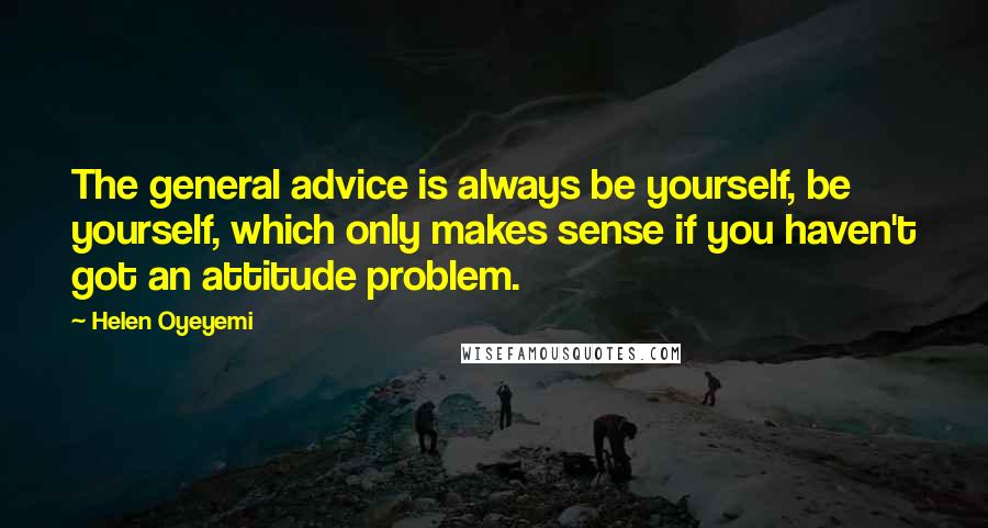 Helen Oyeyemi Quotes: The general advice is always be yourself, be yourself, which only makes sense if you haven't got an attitude problem.