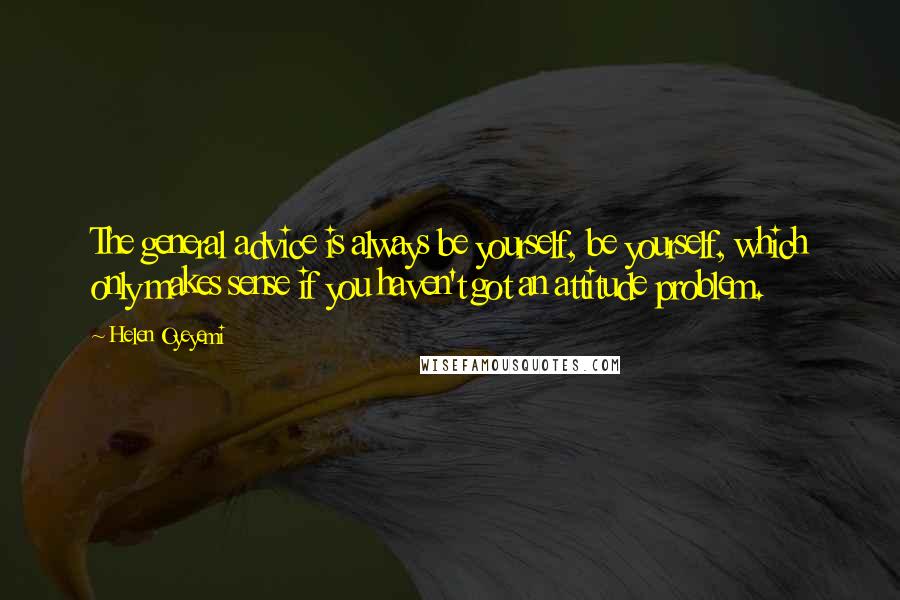 Helen Oyeyemi Quotes: The general advice is always be yourself, be yourself, which only makes sense if you haven't got an attitude problem.