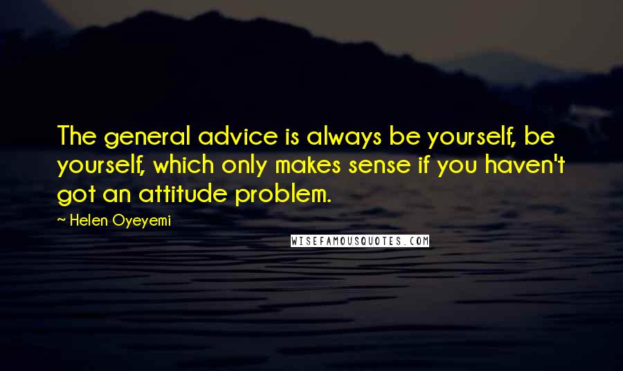 Helen Oyeyemi Quotes: The general advice is always be yourself, be yourself, which only makes sense if you haven't got an attitude problem.