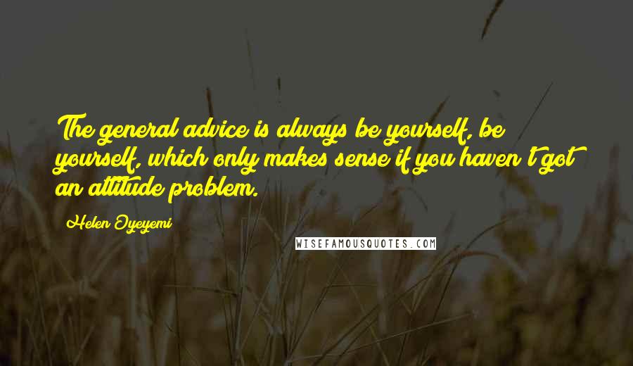 Helen Oyeyemi Quotes: The general advice is always be yourself, be yourself, which only makes sense if you haven't got an attitude problem.