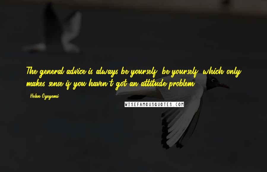 Helen Oyeyemi Quotes: The general advice is always be yourself, be yourself, which only makes sense if you haven't got an attitude problem.