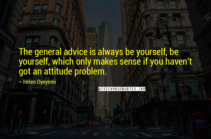 Helen Oyeyemi Quotes: The general advice is always be yourself, be yourself, which only makes sense if you haven't got an attitude problem.