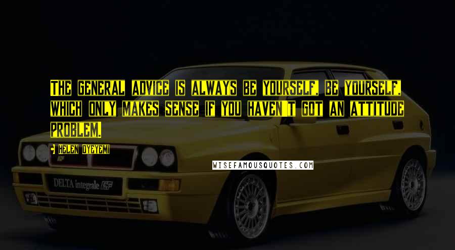 Helen Oyeyemi Quotes: The general advice is always be yourself, be yourself, which only makes sense if you haven't got an attitude problem.
