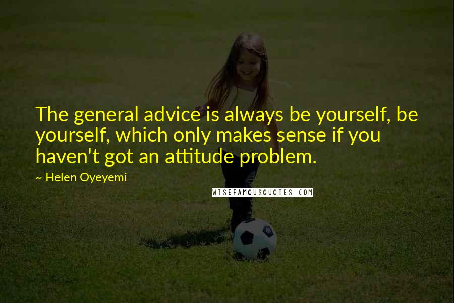 Helen Oyeyemi Quotes: The general advice is always be yourself, be yourself, which only makes sense if you haven't got an attitude problem.