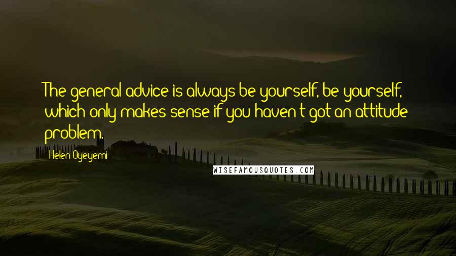 Helen Oyeyemi Quotes: The general advice is always be yourself, be yourself, which only makes sense if you haven't got an attitude problem.