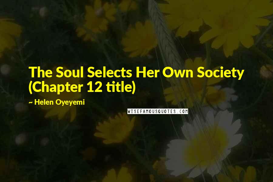 Helen Oyeyemi Quotes: The Soul Selects Her Own Society (Chapter 12 title)