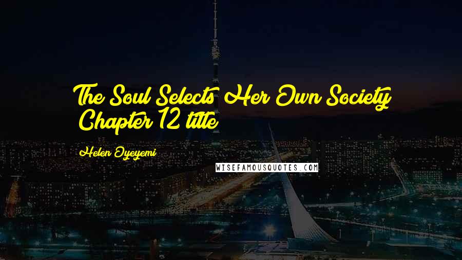 Helen Oyeyemi Quotes: The Soul Selects Her Own Society (Chapter 12 title)