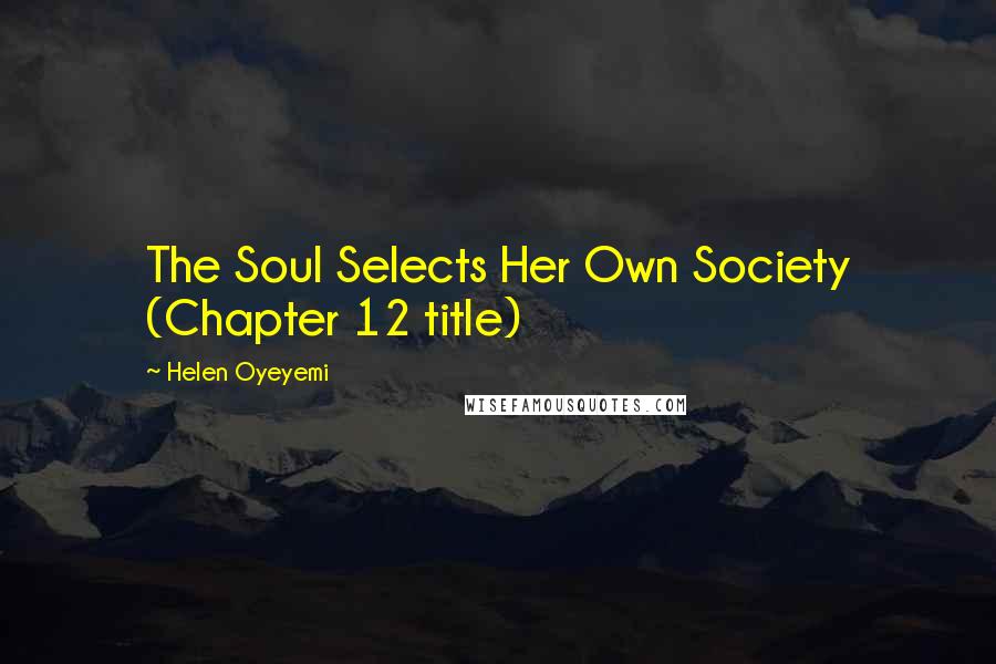 Helen Oyeyemi Quotes: The Soul Selects Her Own Society (Chapter 12 title)