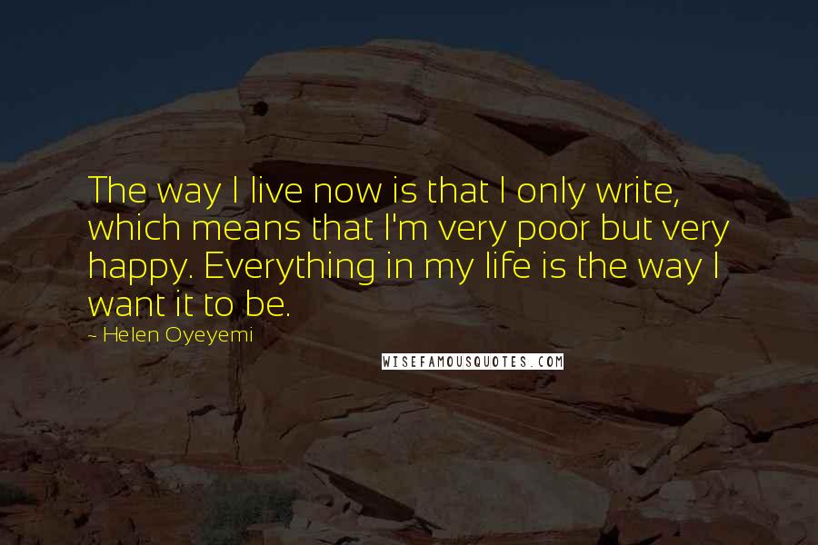 Helen Oyeyemi Quotes: The way I live now is that I only write, which means that I'm very poor but very happy. Everything in my life is the way I want it to be.