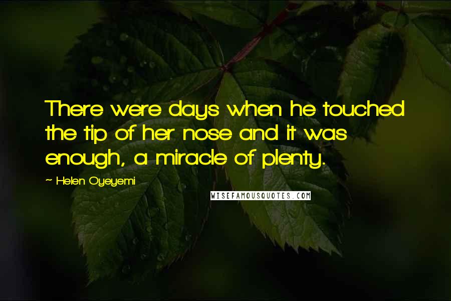 Helen Oyeyemi Quotes: There were days when he touched the tip of her nose and it was enough, a miracle of plenty.