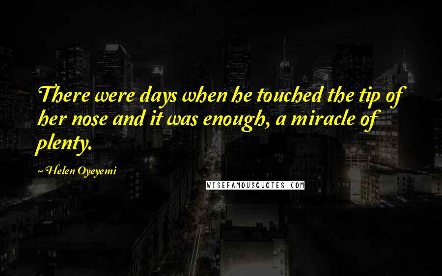 Helen Oyeyemi Quotes: There were days when he touched the tip of her nose and it was enough, a miracle of plenty.