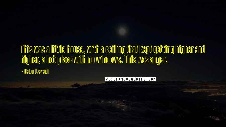 Helen Oyeyemi Quotes: This was a little house, with a ceiling that kept getting higher and higher, a hot place with no windows. This was anger.