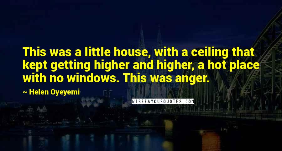 Helen Oyeyemi Quotes: This was a little house, with a ceiling that kept getting higher and higher, a hot place with no windows. This was anger.