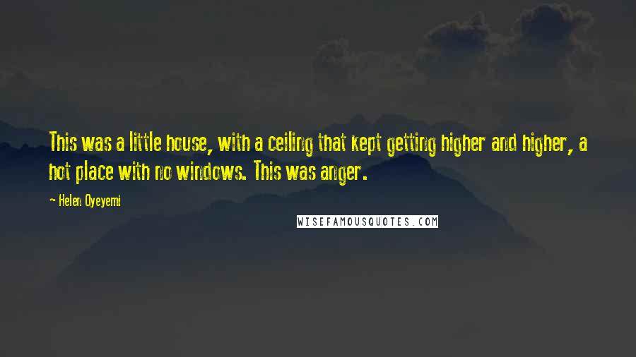 Helen Oyeyemi Quotes: This was a little house, with a ceiling that kept getting higher and higher, a hot place with no windows. This was anger.