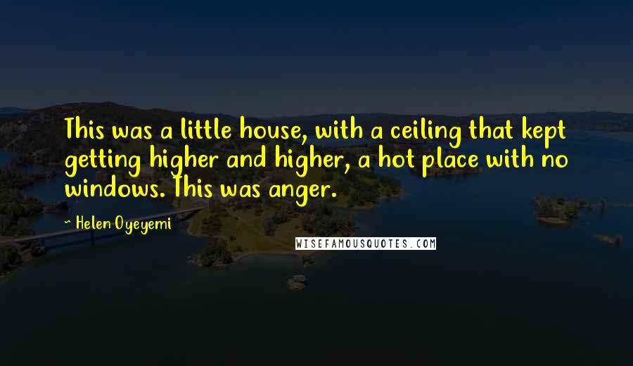 Helen Oyeyemi Quotes: This was a little house, with a ceiling that kept getting higher and higher, a hot place with no windows. This was anger.