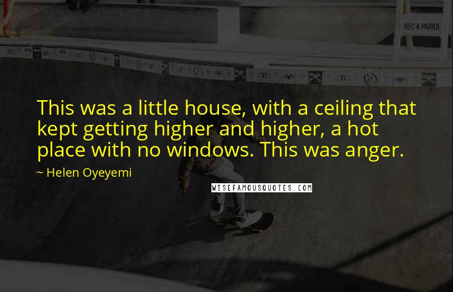 Helen Oyeyemi Quotes: This was a little house, with a ceiling that kept getting higher and higher, a hot place with no windows. This was anger.