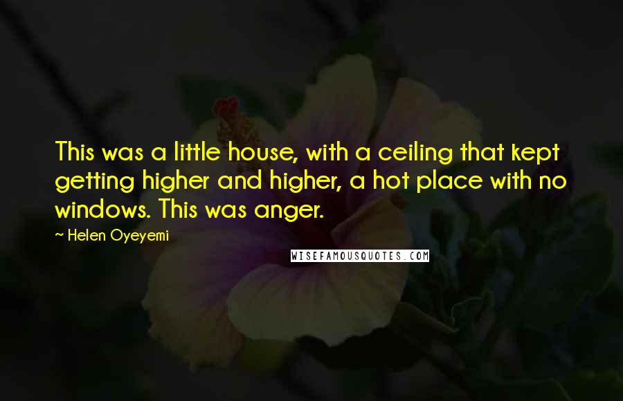 Helen Oyeyemi Quotes: This was a little house, with a ceiling that kept getting higher and higher, a hot place with no windows. This was anger.