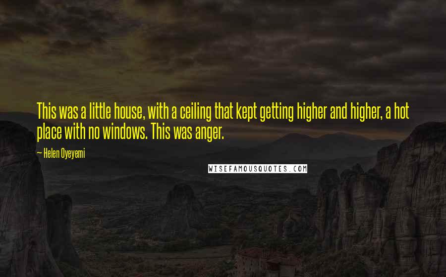 Helen Oyeyemi Quotes: This was a little house, with a ceiling that kept getting higher and higher, a hot place with no windows. This was anger.