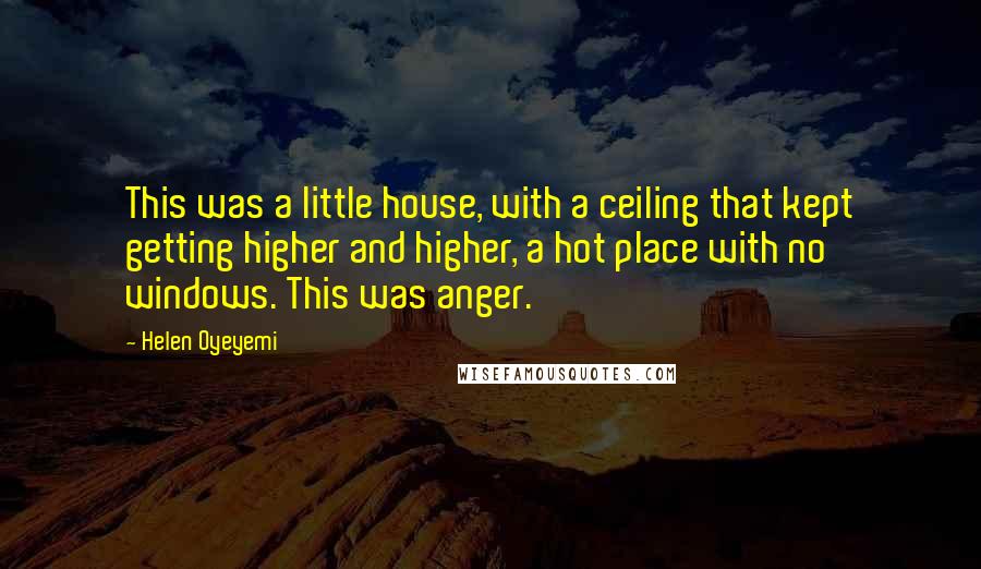 Helen Oyeyemi Quotes: This was a little house, with a ceiling that kept getting higher and higher, a hot place with no windows. This was anger.