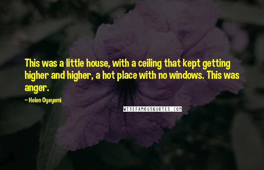 Helen Oyeyemi Quotes: This was a little house, with a ceiling that kept getting higher and higher, a hot place with no windows. This was anger.