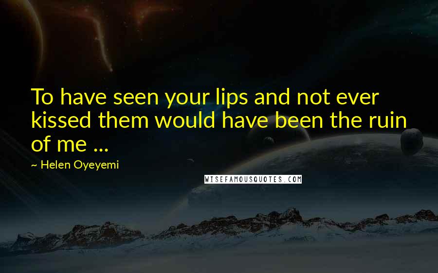 Helen Oyeyemi Quotes: To have seen your lips and not ever kissed them would have been the ruin of me ...