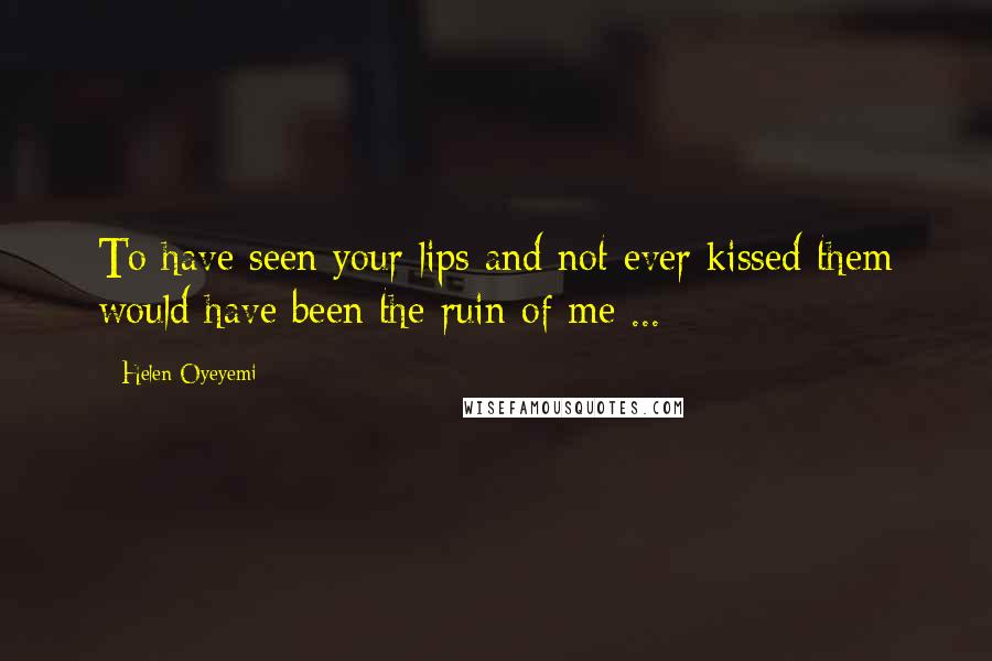 Helen Oyeyemi Quotes: To have seen your lips and not ever kissed them would have been the ruin of me ...