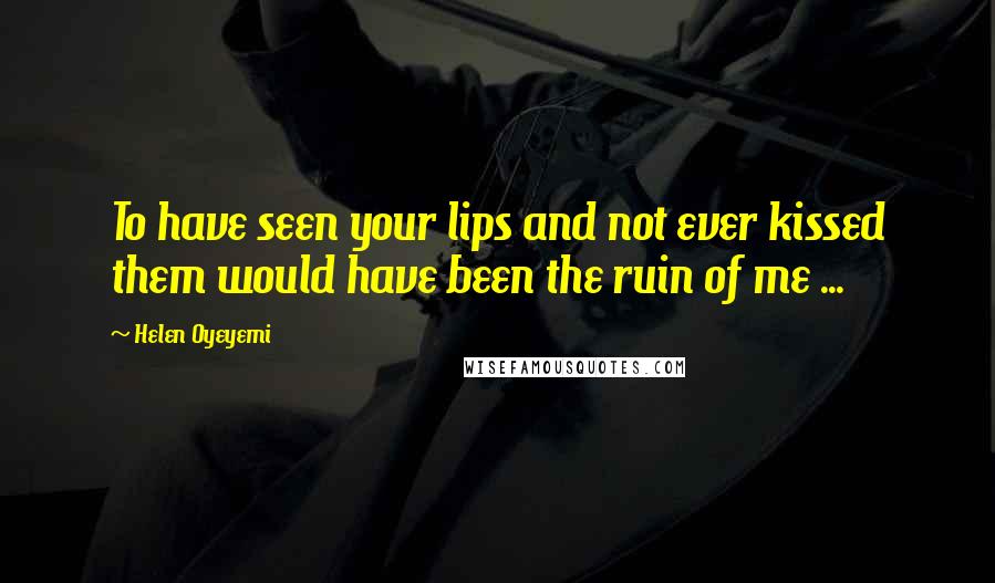 Helen Oyeyemi Quotes: To have seen your lips and not ever kissed them would have been the ruin of me ...