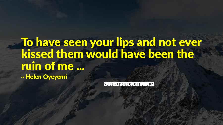 Helen Oyeyemi Quotes: To have seen your lips and not ever kissed them would have been the ruin of me ...