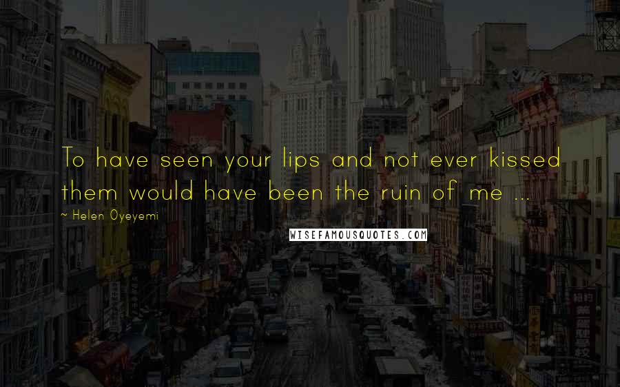 Helen Oyeyemi Quotes: To have seen your lips and not ever kissed them would have been the ruin of me ...