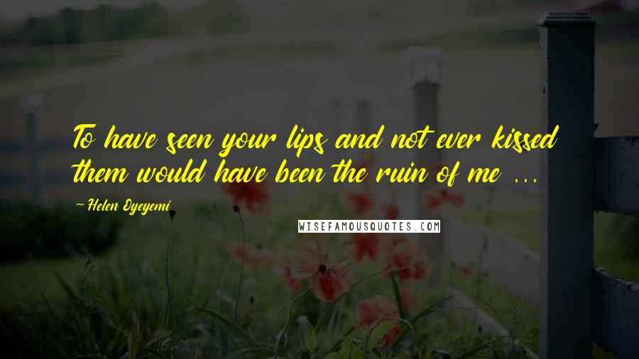 Helen Oyeyemi Quotes: To have seen your lips and not ever kissed them would have been the ruin of me ...