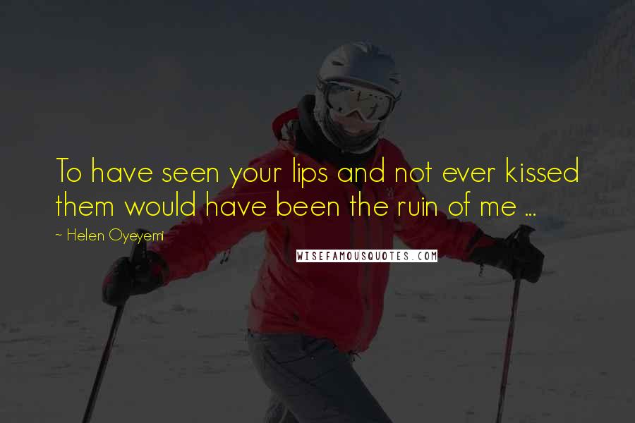 Helen Oyeyemi Quotes: To have seen your lips and not ever kissed them would have been the ruin of me ...