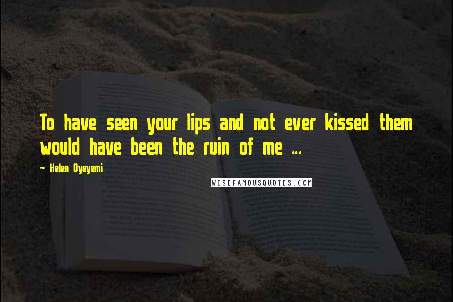 Helen Oyeyemi Quotes: To have seen your lips and not ever kissed them would have been the ruin of me ...