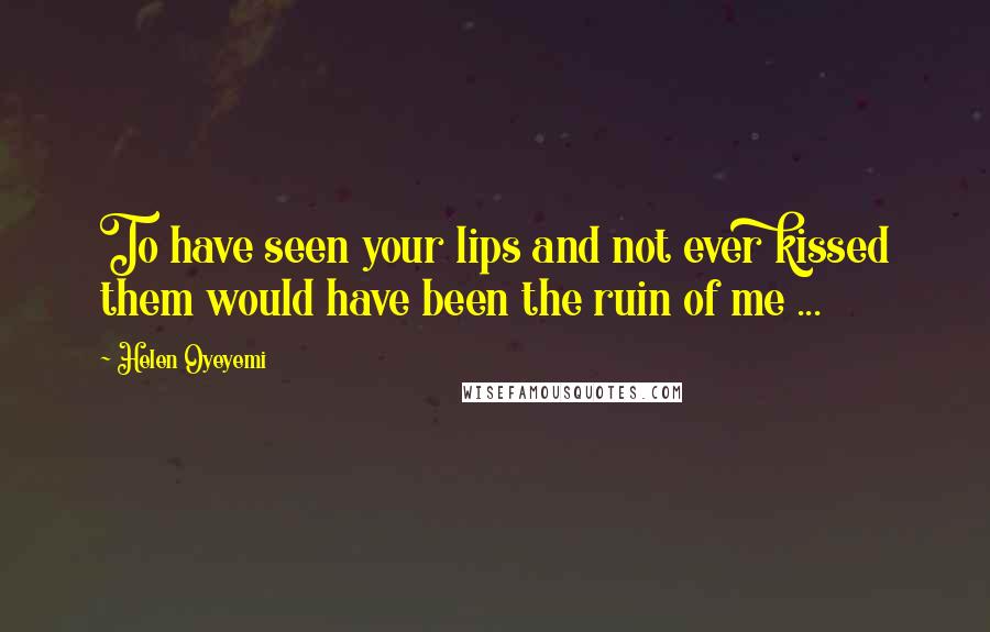 Helen Oyeyemi Quotes: To have seen your lips and not ever kissed them would have been the ruin of me ...