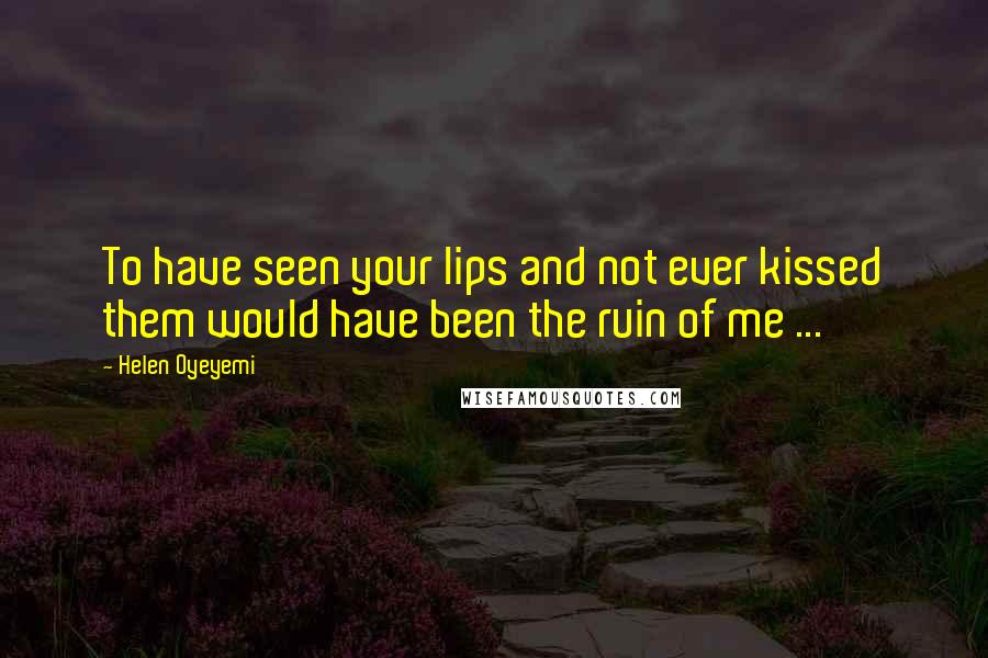 Helen Oyeyemi Quotes: To have seen your lips and not ever kissed them would have been the ruin of me ...