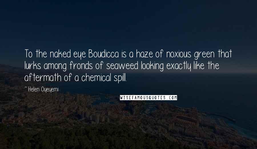 Helen Oyeyemi Quotes: To the naked eye Boudicca is a haze of noxious green that lurks among fronds of seaweed looking exactly like the aftermath of a chemical spill.