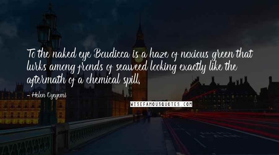 Helen Oyeyemi Quotes: To the naked eye Boudicca is a haze of noxious green that lurks among fronds of seaweed looking exactly like the aftermath of a chemical spill.