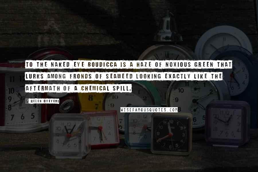Helen Oyeyemi Quotes: To the naked eye Boudicca is a haze of noxious green that lurks among fronds of seaweed looking exactly like the aftermath of a chemical spill.