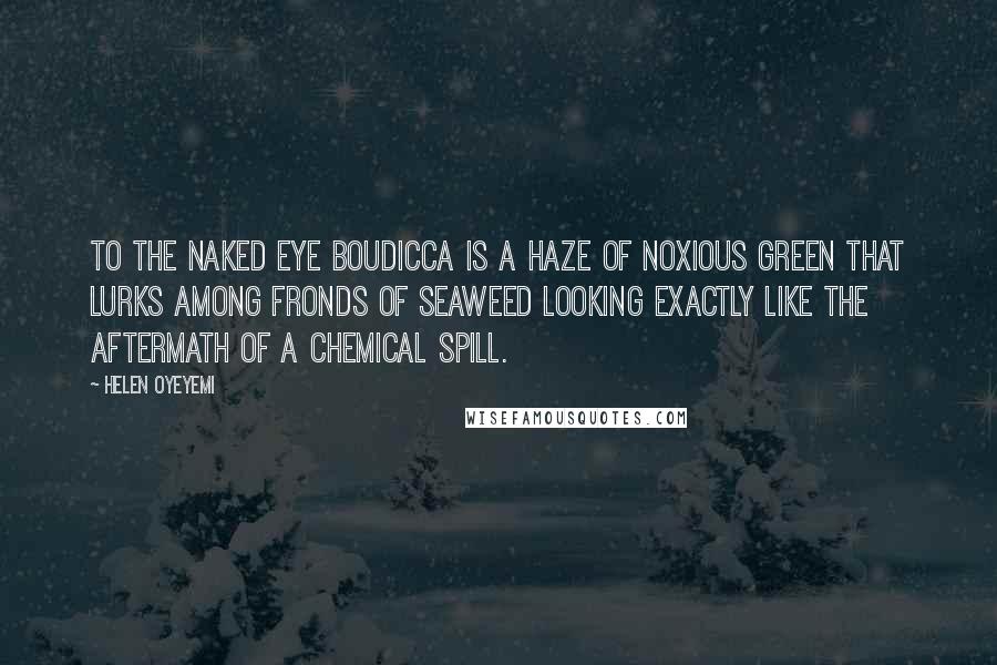 Helen Oyeyemi Quotes: To the naked eye Boudicca is a haze of noxious green that lurks among fronds of seaweed looking exactly like the aftermath of a chemical spill.