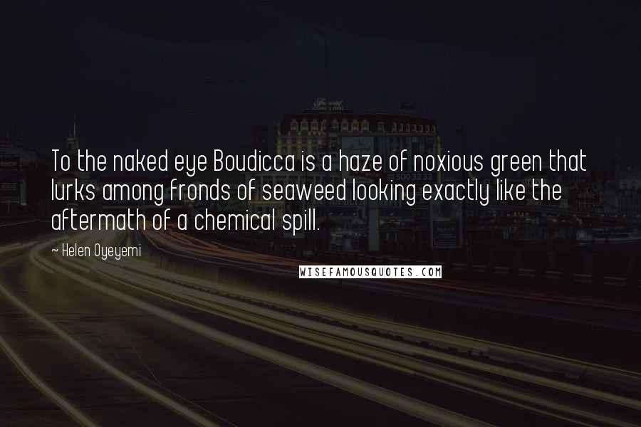 Helen Oyeyemi Quotes: To the naked eye Boudicca is a haze of noxious green that lurks among fronds of seaweed looking exactly like the aftermath of a chemical spill.