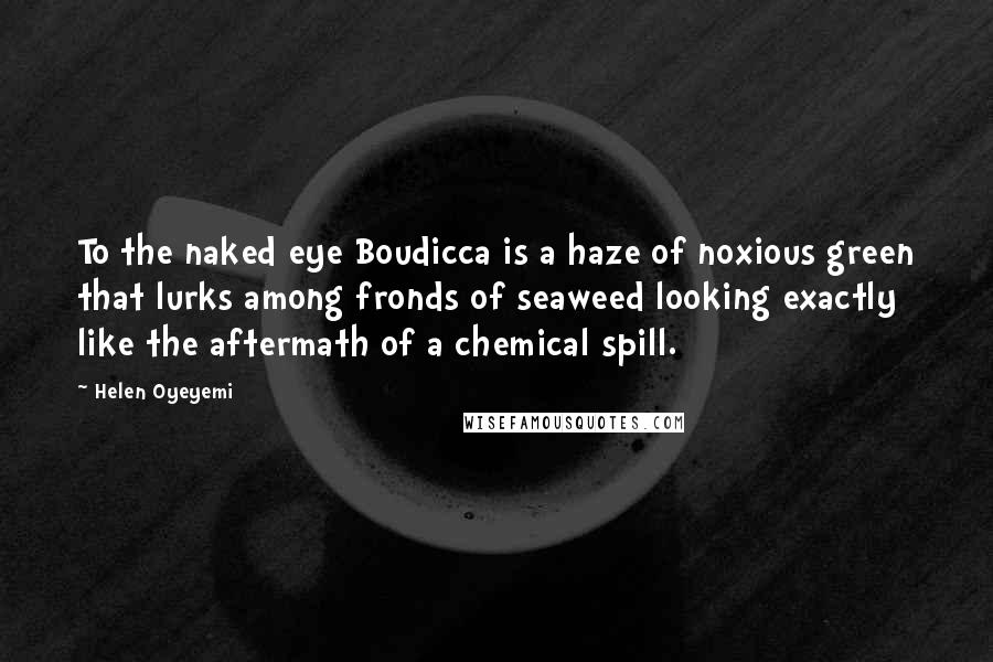 Helen Oyeyemi Quotes: To the naked eye Boudicca is a haze of noxious green that lurks among fronds of seaweed looking exactly like the aftermath of a chemical spill.