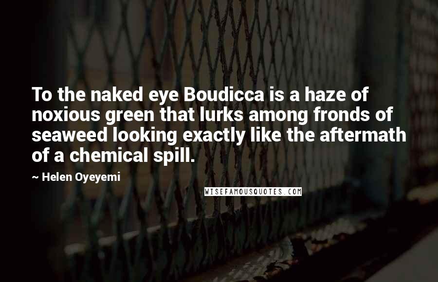 Helen Oyeyemi Quotes: To the naked eye Boudicca is a haze of noxious green that lurks among fronds of seaweed looking exactly like the aftermath of a chemical spill.