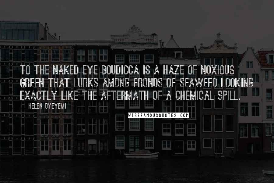 Helen Oyeyemi Quotes: To the naked eye Boudicca is a haze of noxious green that lurks among fronds of seaweed looking exactly like the aftermath of a chemical spill.