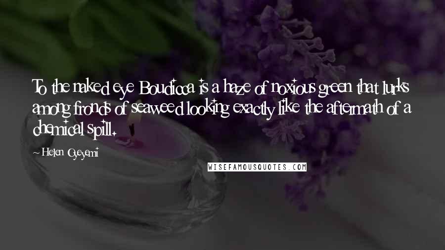 Helen Oyeyemi Quotes: To the naked eye Boudicca is a haze of noxious green that lurks among fronds of seaweed looking exactly like the aftermath of a chemical spill.