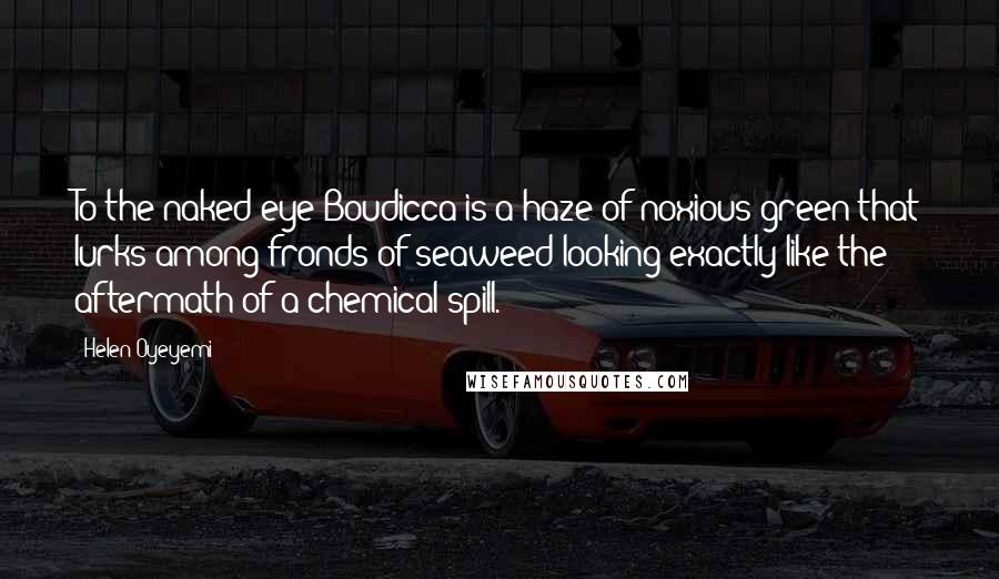Helen Oyeyemi Quotes: To the naked eye Boudicca is a haze of noxious green that lurks among fronds of seaweed looking exactly like the aftermath of a chemical spill.