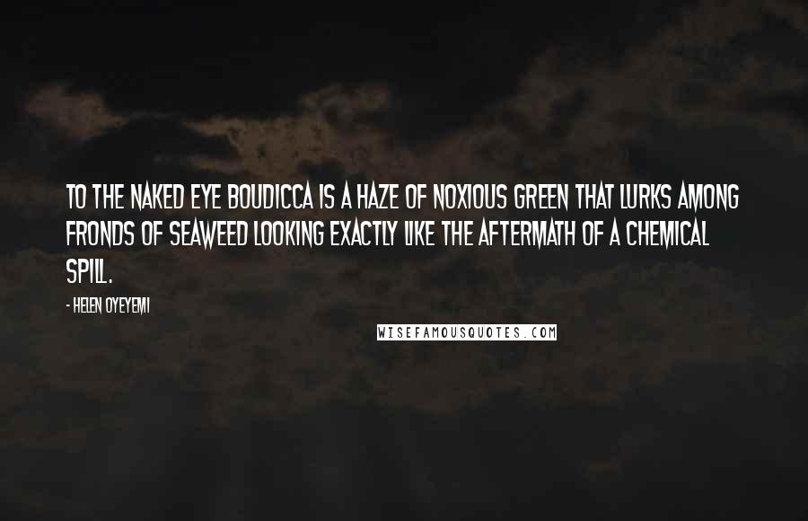 Helen Oyeyemi Quotes: To the naked eye Boudicca is a haze of noxious green that lurks among fronds of seaweed looking exactly like the aftermath of a chemical spill.