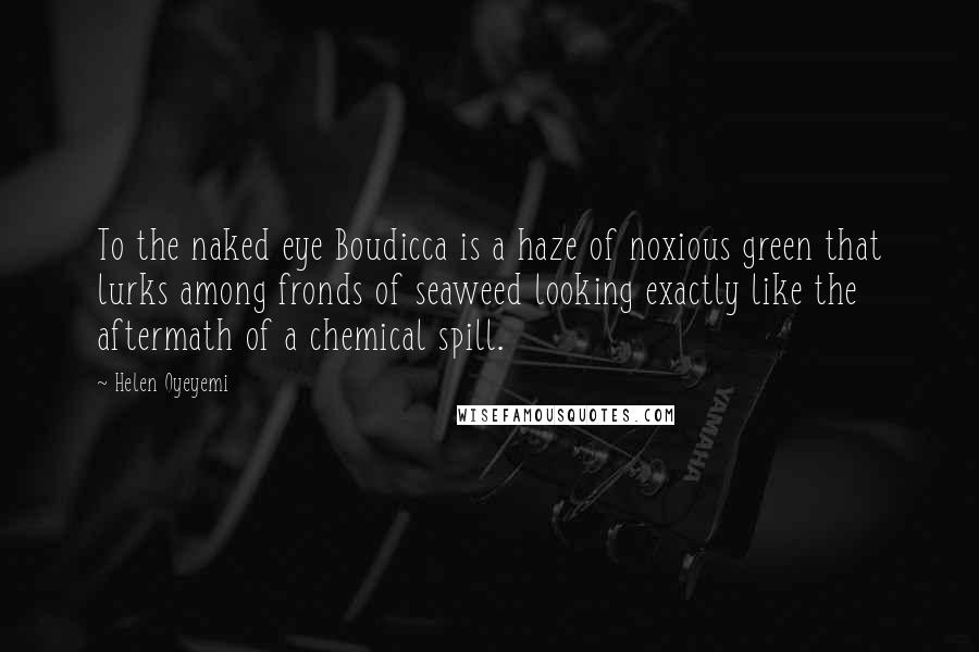 Helen Oyeyemi Quotes: To the naked eye Boudicca is a haze of noxious green that lurks among fronds of seaweed looking exactly like the aftermath of a chemical spill.
